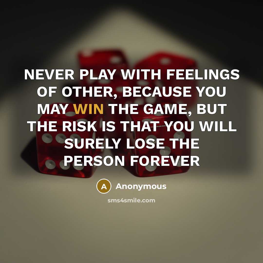 “NEVER PLAY WITH FEELINGS OF OTHER, BECAUSE YOU MAY WIN THE GAME, BUT THE RISK IS THAT YOU WILL SURELY LOSE THE PERSON FOREVER” quote by Anonymous