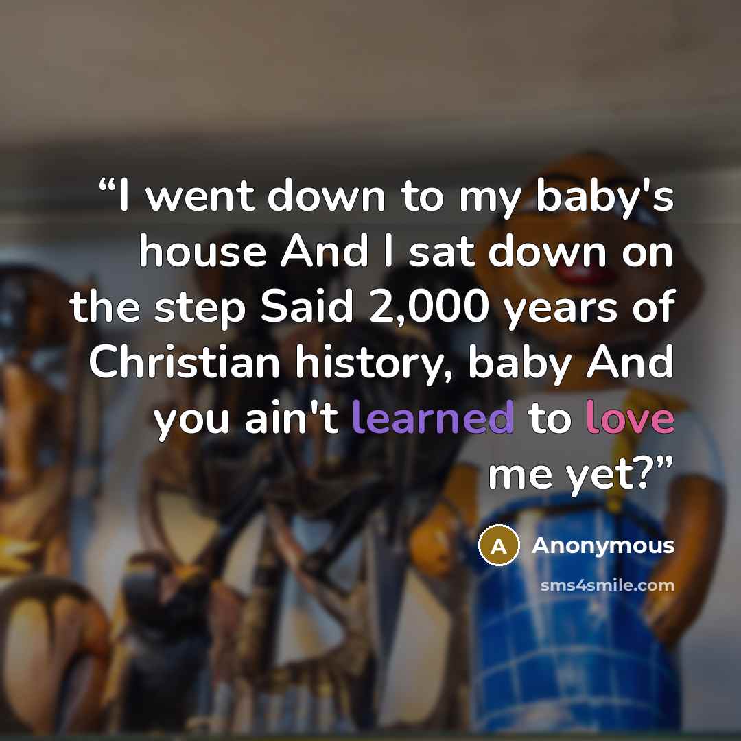 “I went down to my baby's house And I sat down on the step Said 2,000 years of Christian history, baby And you ain't learned to love me yet?” quote by Anonymous
