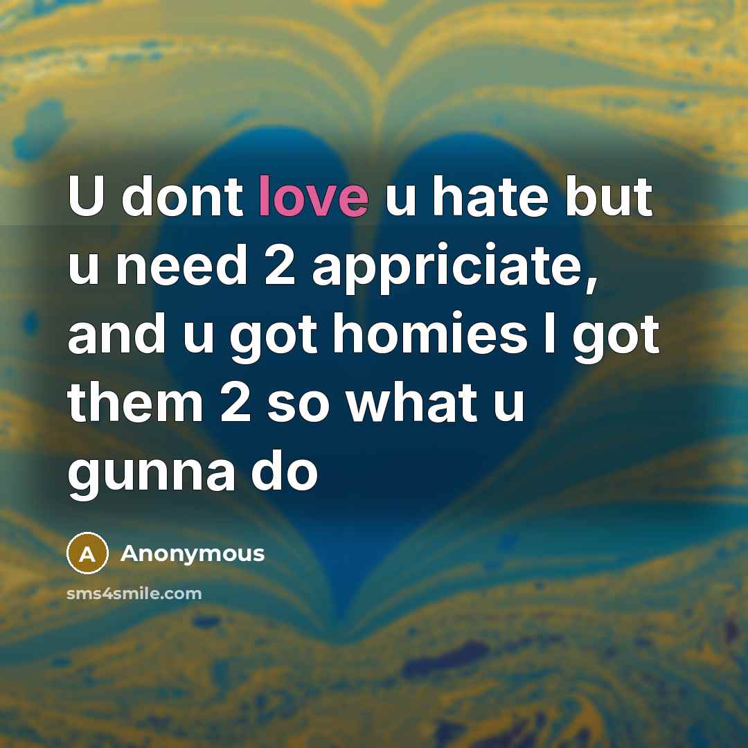 “U dont love u hate but u need 2 appriciate, and u got homies I got them 2 so what u gunna do” quote by Anonymous