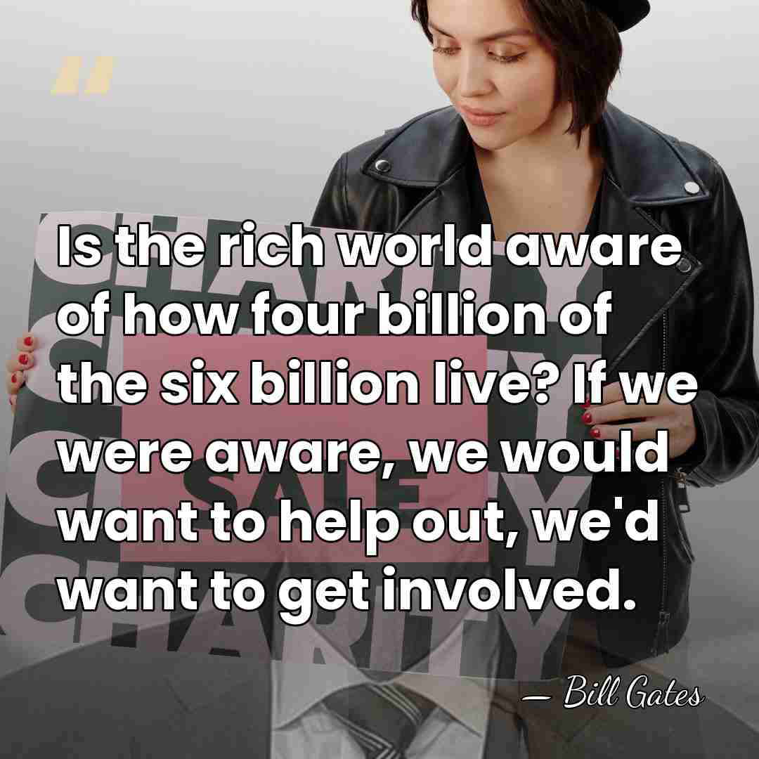 Is the rich world aware of how four billion of the six&hellip; - Bill Gates