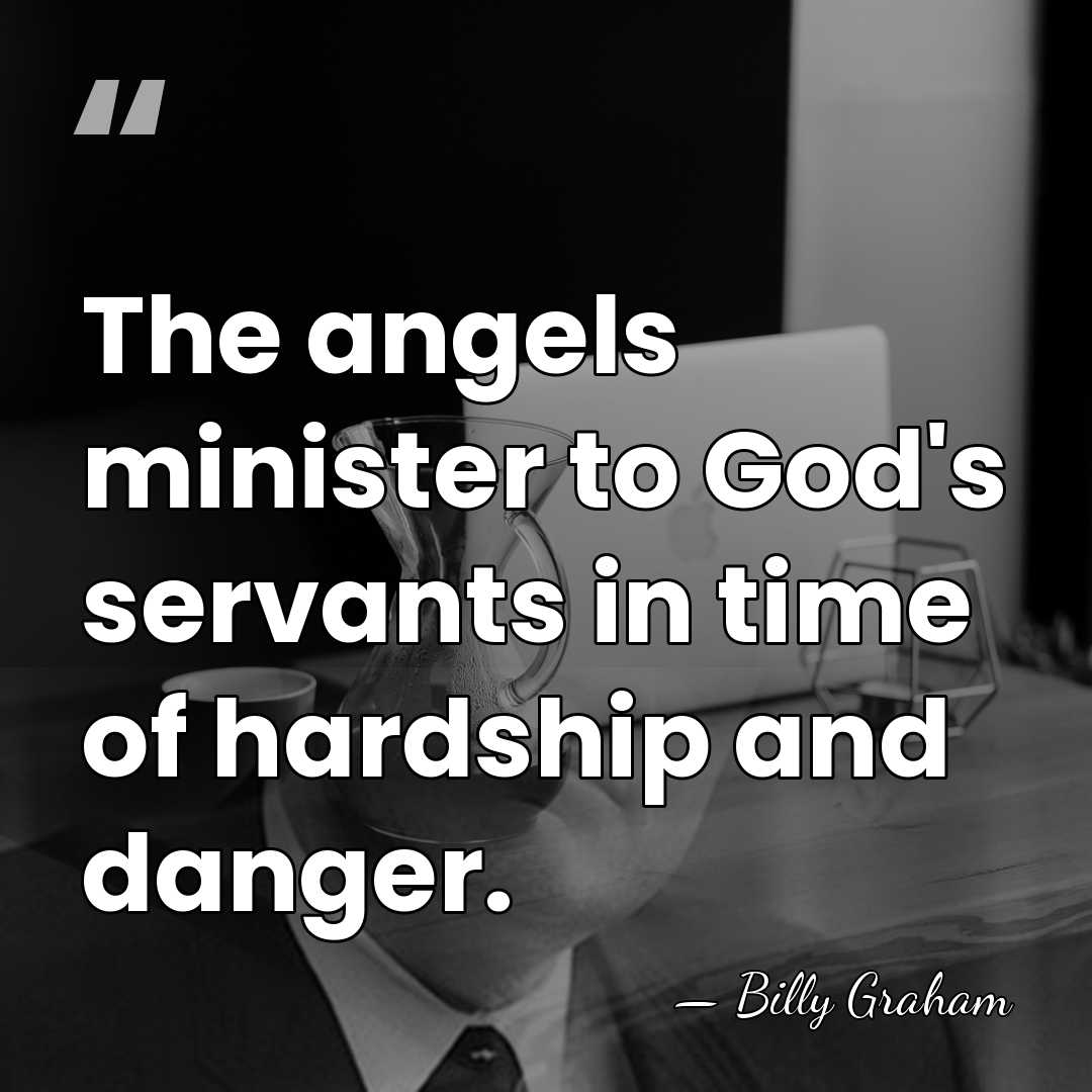 The angels minister to God's servants in time of hardship and danger. - Billy Graham