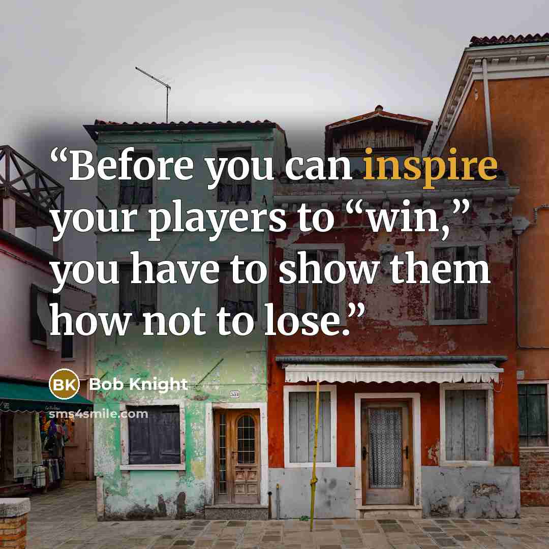 “Before you can inspire your players to “win,” you have to show them how not to lose.” quote by Bob Knight