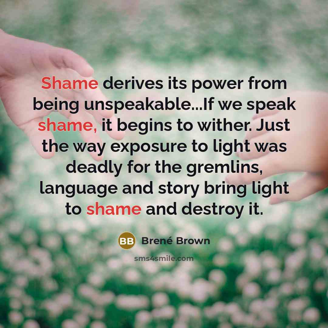 “Shame derives its power from being unspeakable...If we speak shame,…” quote by Brené Brown