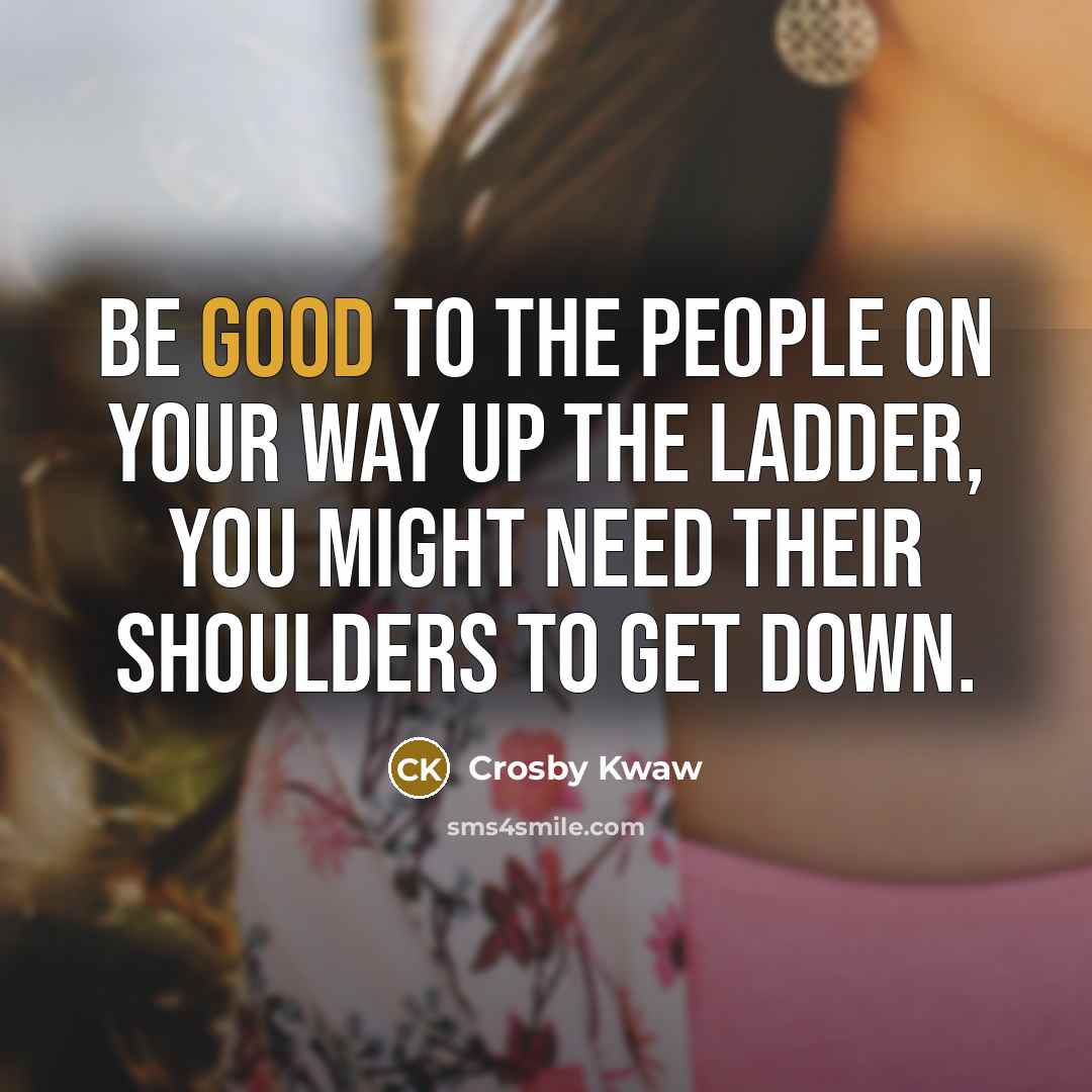 “Be good to the people on your way up the…” quote by Crosby Kwaw