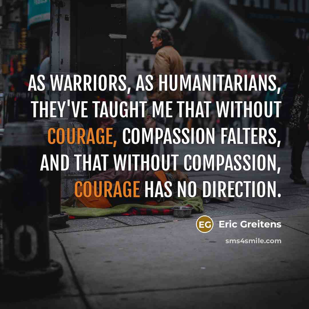 “As warriors, as humanitarians, they've taught me that without courage,…” quote by Eric Greitens