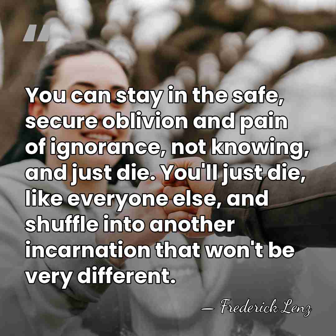 You can stay in the safe, secure oblivion and pain of ignorance,&hellip; - Frederick Lenz