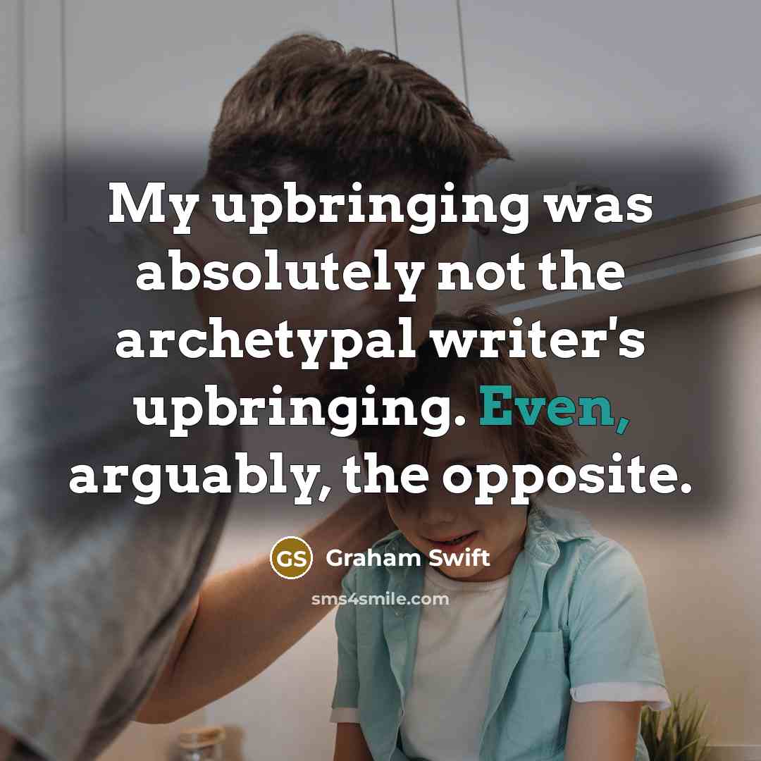 “My upbringing was absolutely not the archetypal writer's upbringing. Even,…” quote by Graham Swift