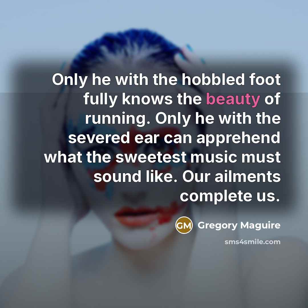 “Only he with the hobbled foot fully knows the beauty…” quote by Gregory Maguire