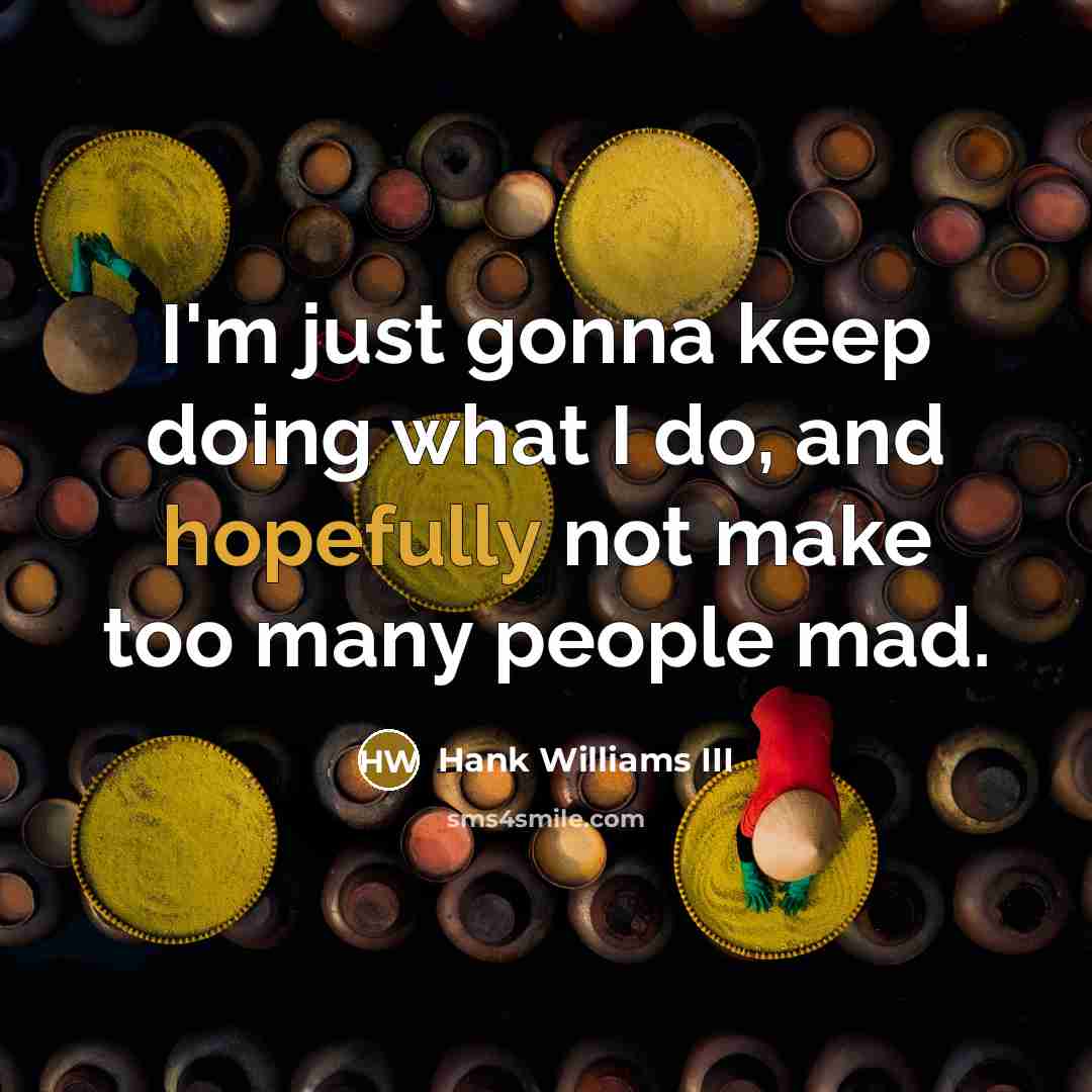 “I'm just gonna keep doing what I do, and hopefully not make too many people mad.” quote by Hank Williams III