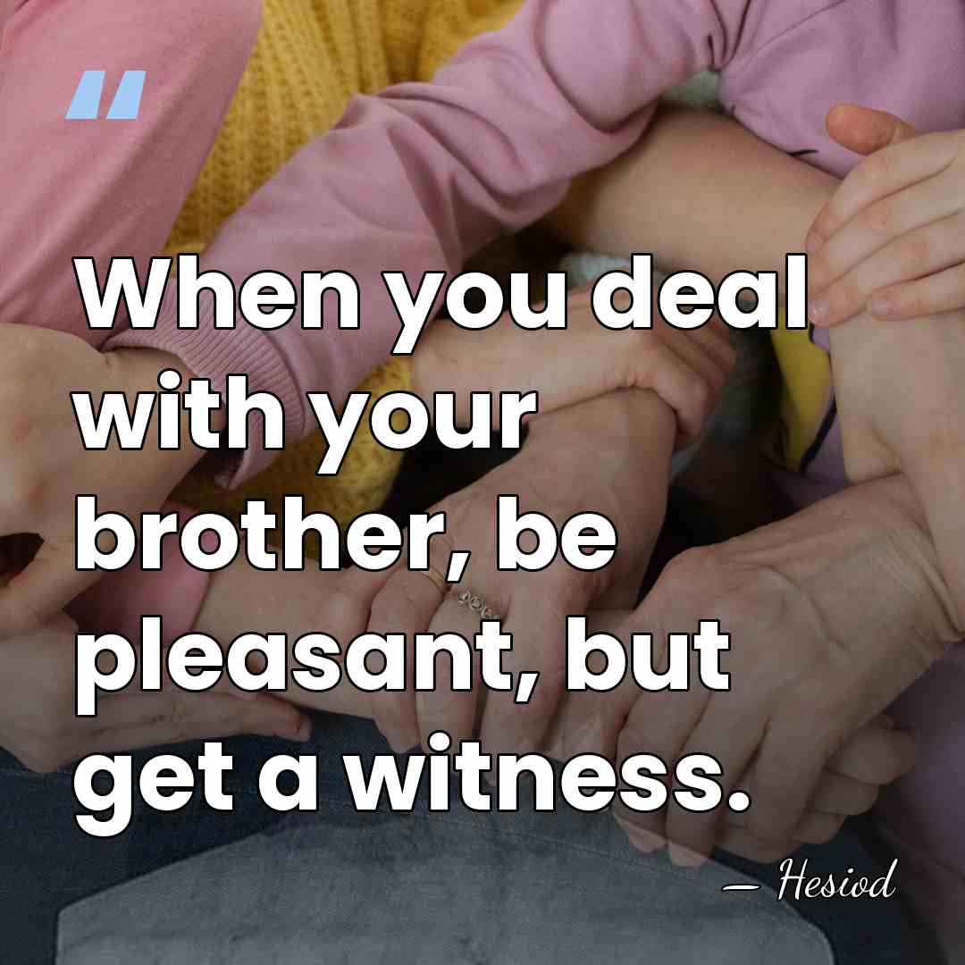 When you deal with your brother, be pleasant, but get a witness. - Hesiod