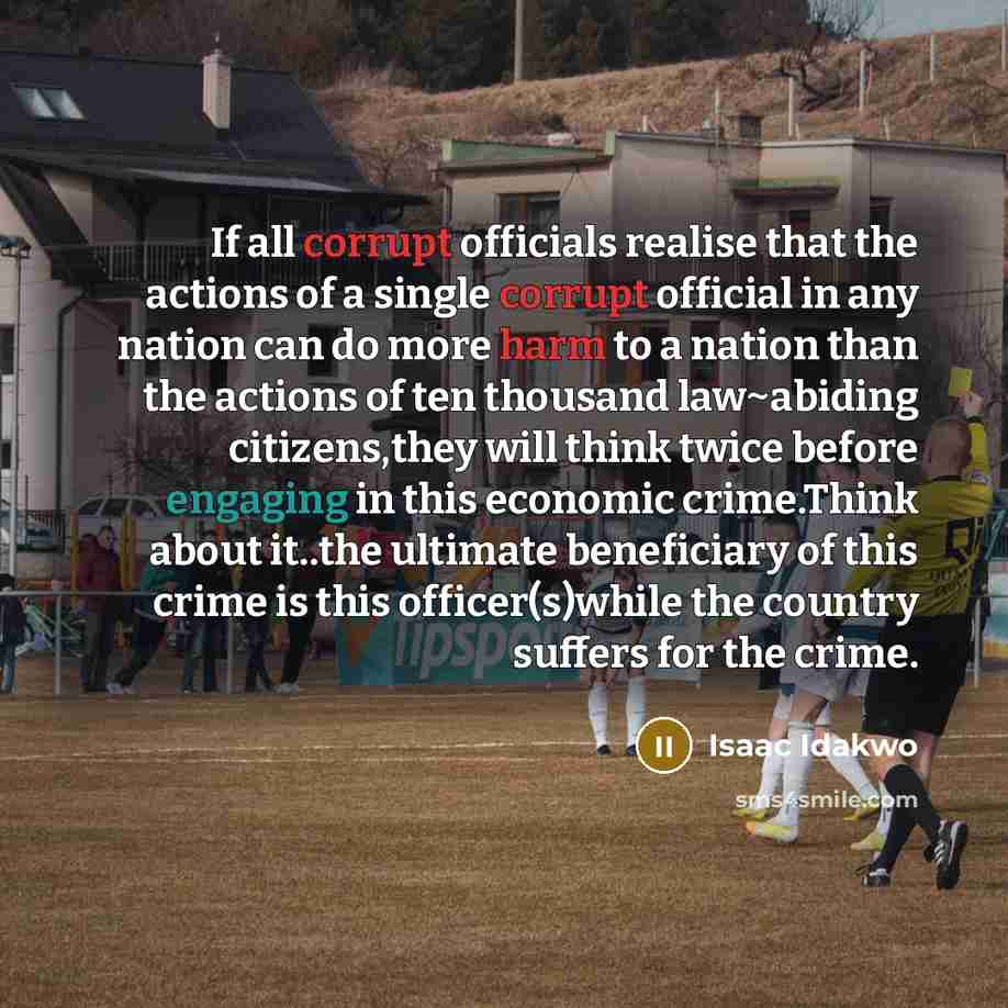 “If all corrupt officials realise that the actions of a single corrupt official in any nation can do more harm to a nation than the actions of ten thousand law~abiding citizens,they will think twice before engaging in this economic crime.Think about it..the ultimate beneficiary of this crime is…” quote by Isaac Idakwo