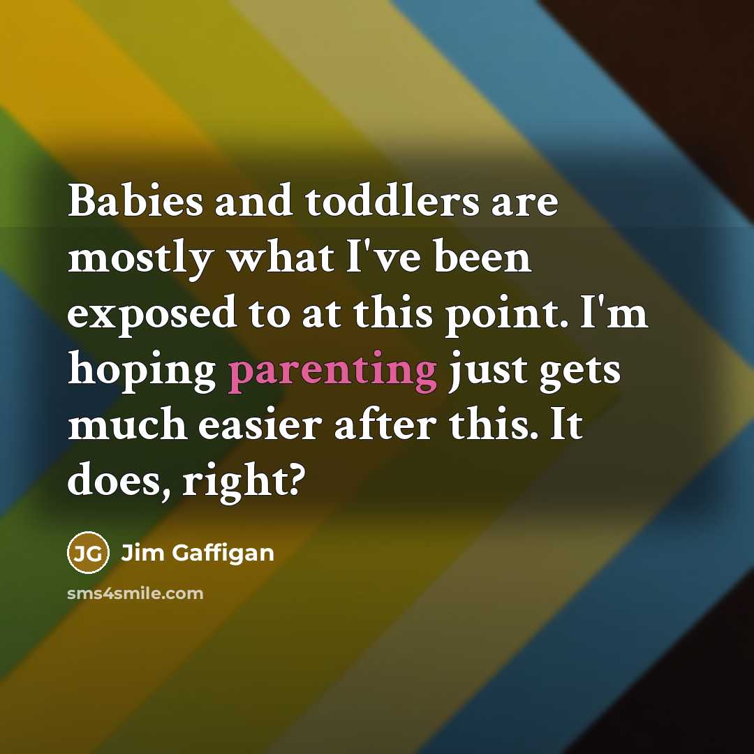 “Babies and toddlers are mostly what I've been exposed to at this point. I'm hoping parenting just gets much easier after this. It does, right?” quote by Jim Gaffigan