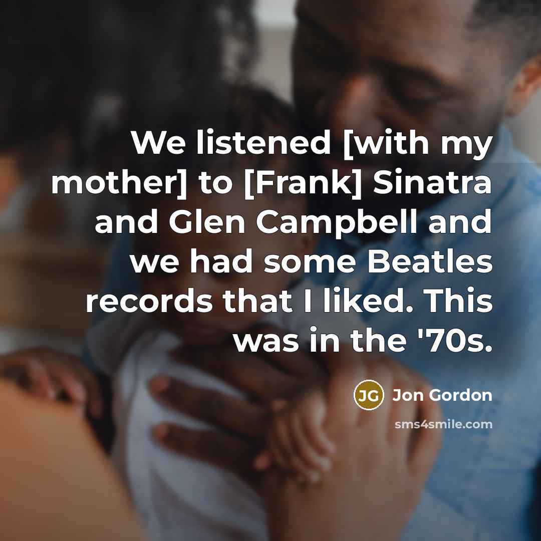 “We listened [with my mother] to [Frank] Sinatra and Glen…” quote by Jon Gordon