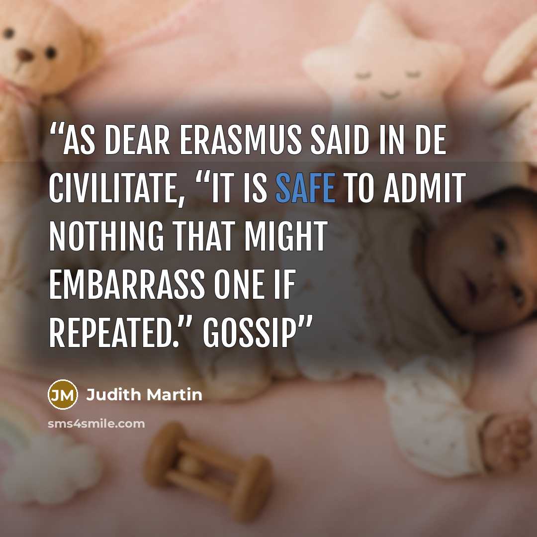“As dear Erasmus said in De Civilitate, “It is safe to admit nothing that might embarrass one if repeated.” Gossip” quote by Judith Martin