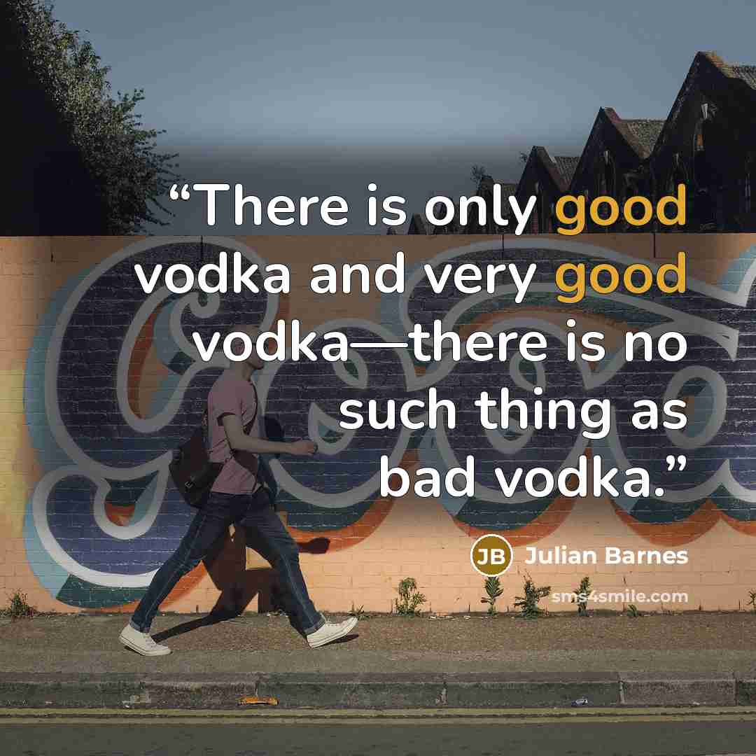 “There is only good vodka and very good vodka—there is no such thing as bad vodka.” quote by Julian Barnes