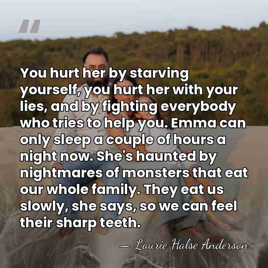 You hurt her by starving yourself, you hurt her with your lies,&hellip; - Laurie Halse Anderson