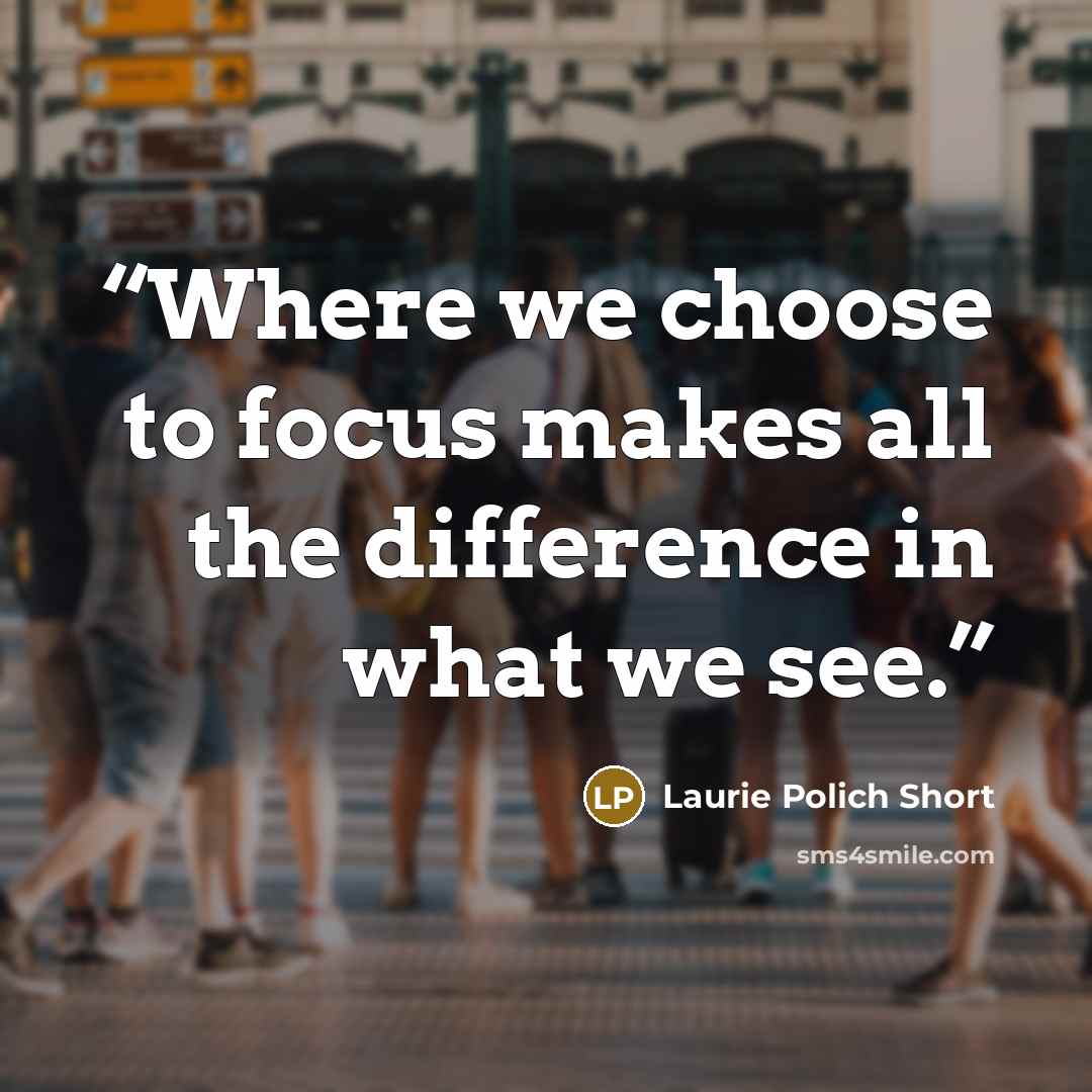 “Where we choose to focus makes all the difference in what we see.” quote by Laurie Polich Short