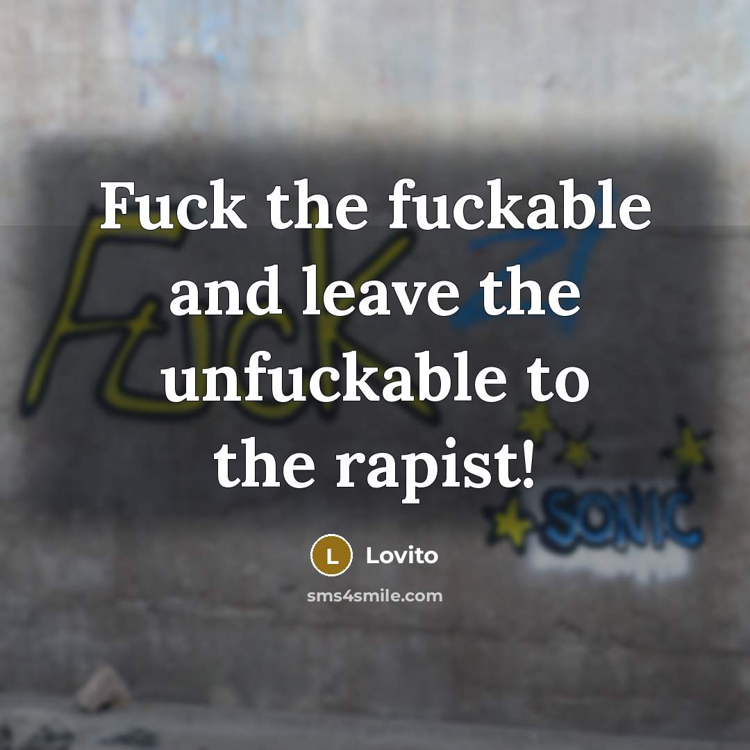 “Fuck the fuckable and leave the unfuckable to the rapist!” quote by Lovito