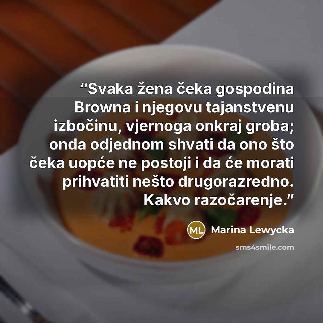 “Svaka žena čeka gospodina Browna i njegovu tajanstvenu izbočinu, vjernoga onkraj groba; onda odjednom shvati da ono što čeka uopće ne postoji i da će morati prihvatiti nešto drugorazredno. Kakvo razočarenje.” quote by Marina Lewycka