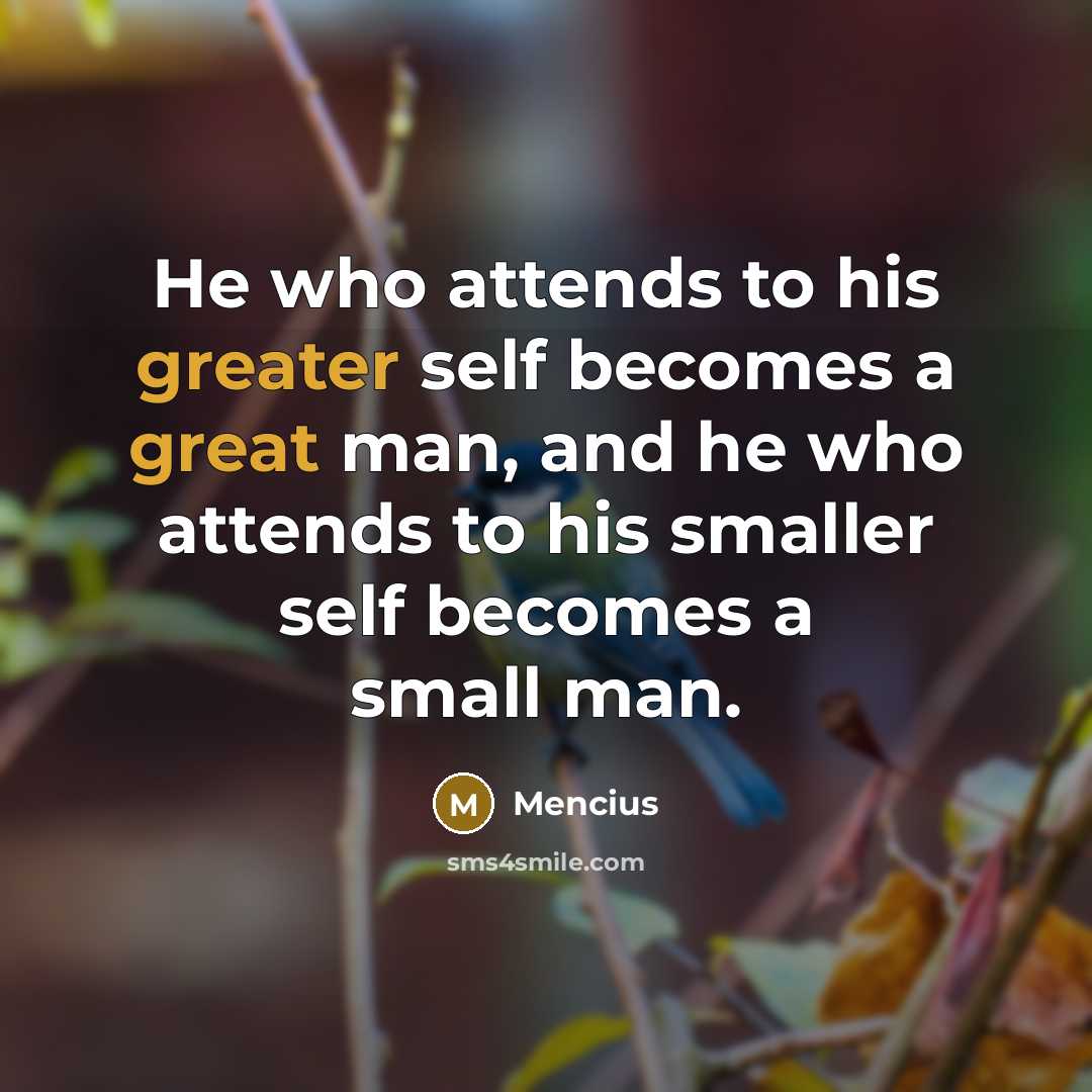 “He who attends to his greater self becomes a great man, and he who attends to his smaller self becomes a small man.” quote by Mencius