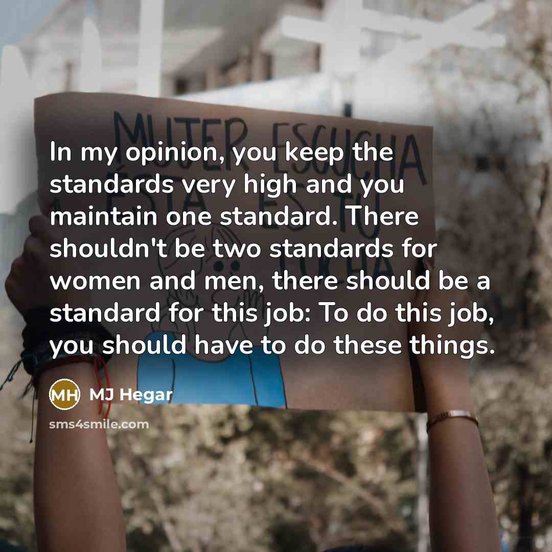 “In my opinion, you keep the standards very high and you maintain one standard. There shouldn't be two standards for women and men, there should be a standard for this job: To do this job, you should have to do these things.” quote by MJ Hegar