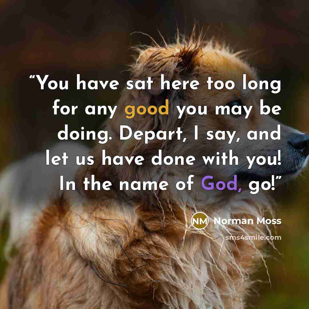 “You have sat here too long for any good you may be doing. Depart, I say, and let us have done with you! In the name of God, go!” quote by Norman Moss