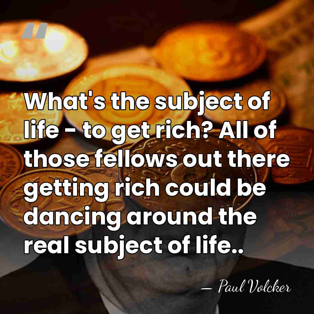 What's the subject of life - to get rich? All of those&hellip; - Paul Volcker