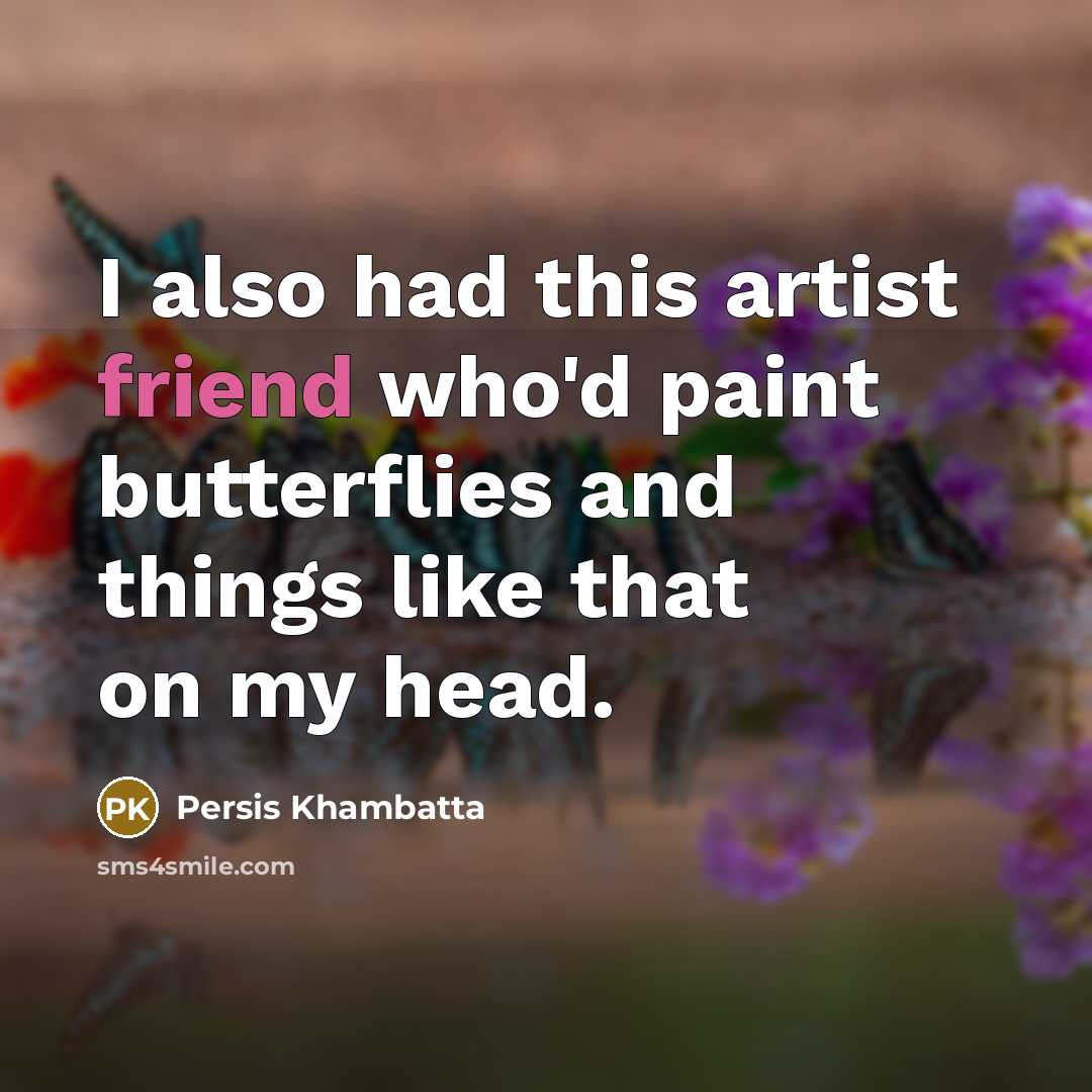 “I also had this artist friend who'd paint butterflies and…” quote by Persis Khambatta