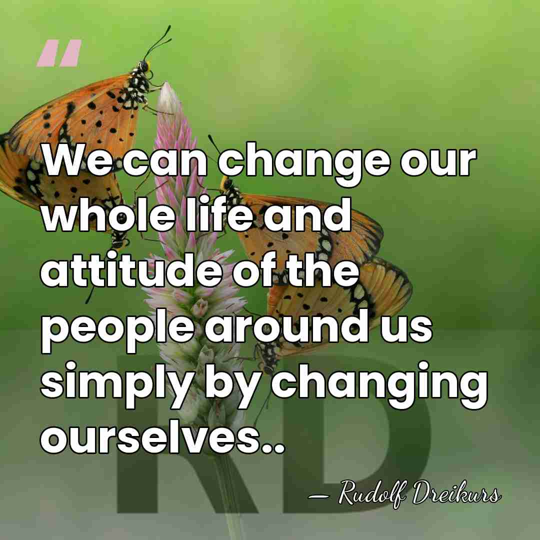 We can change our whole life and attitude of the people around&hellip; - Rudolf Dreikurs