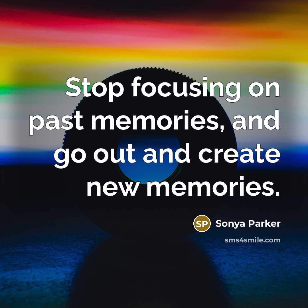 “Stop focusing on past memories, and go out and create…” quote by Sonya Parker