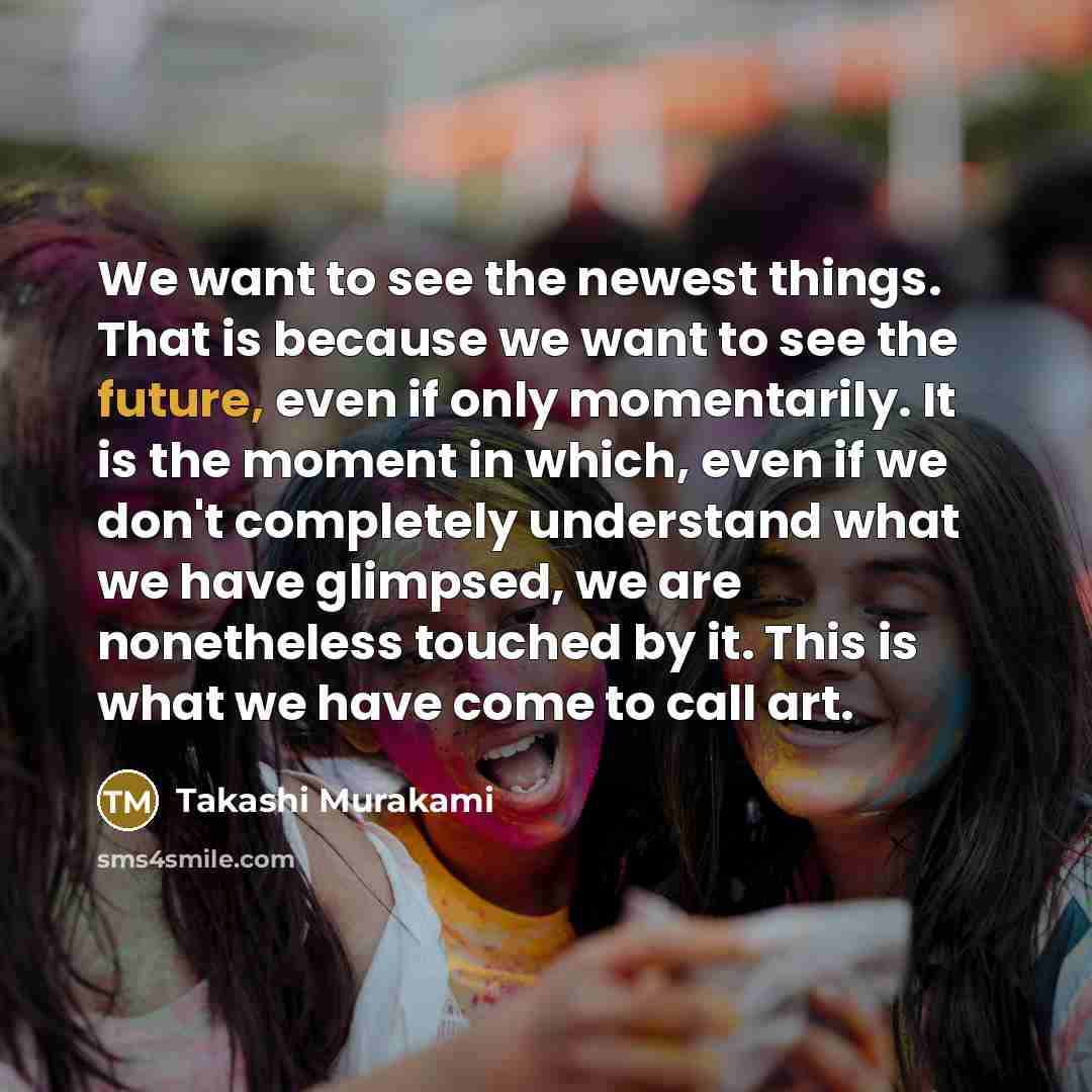 “We want to see the newest things. That is because…” quote by Takashi Murakami