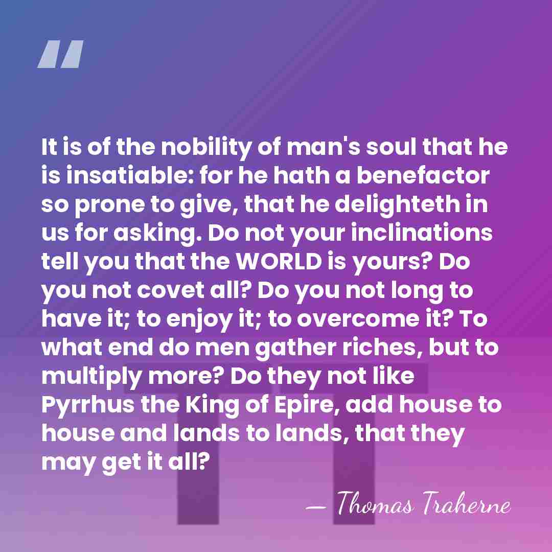 It is of the nobility of man's soul that he is insatiable:&hellip; - Thomas Traherne