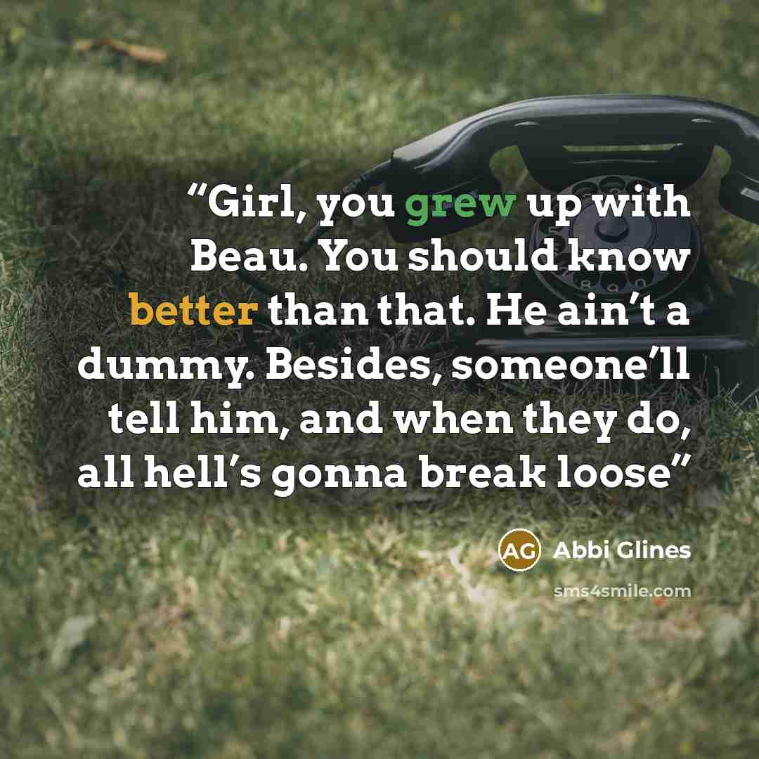 “Girl, you grew up with Beau. You should know better than that. He ain’t a dummy. Besides, someone’ll tell him, and when they do, all hell’s gonna break loose” quote by Abbi Glines