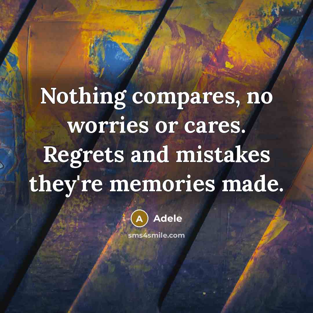 “Nothing compares, no worries or cares. Regrets and mistakes they're memories made.” quote by Adele
