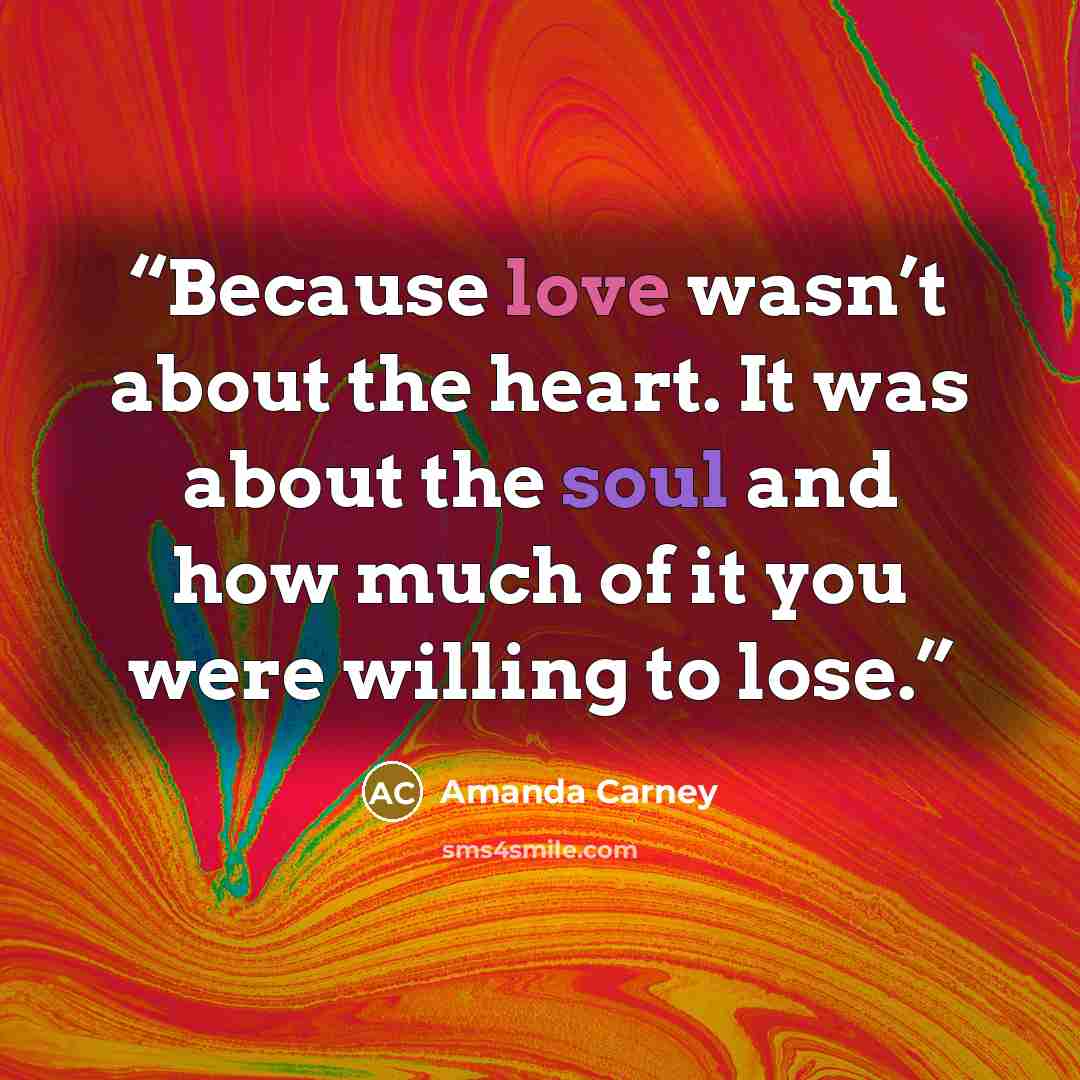 “Because love wasn’t about the heart. It was about the soul and how much of it you were willing to lose.” quote by Amanda Carney