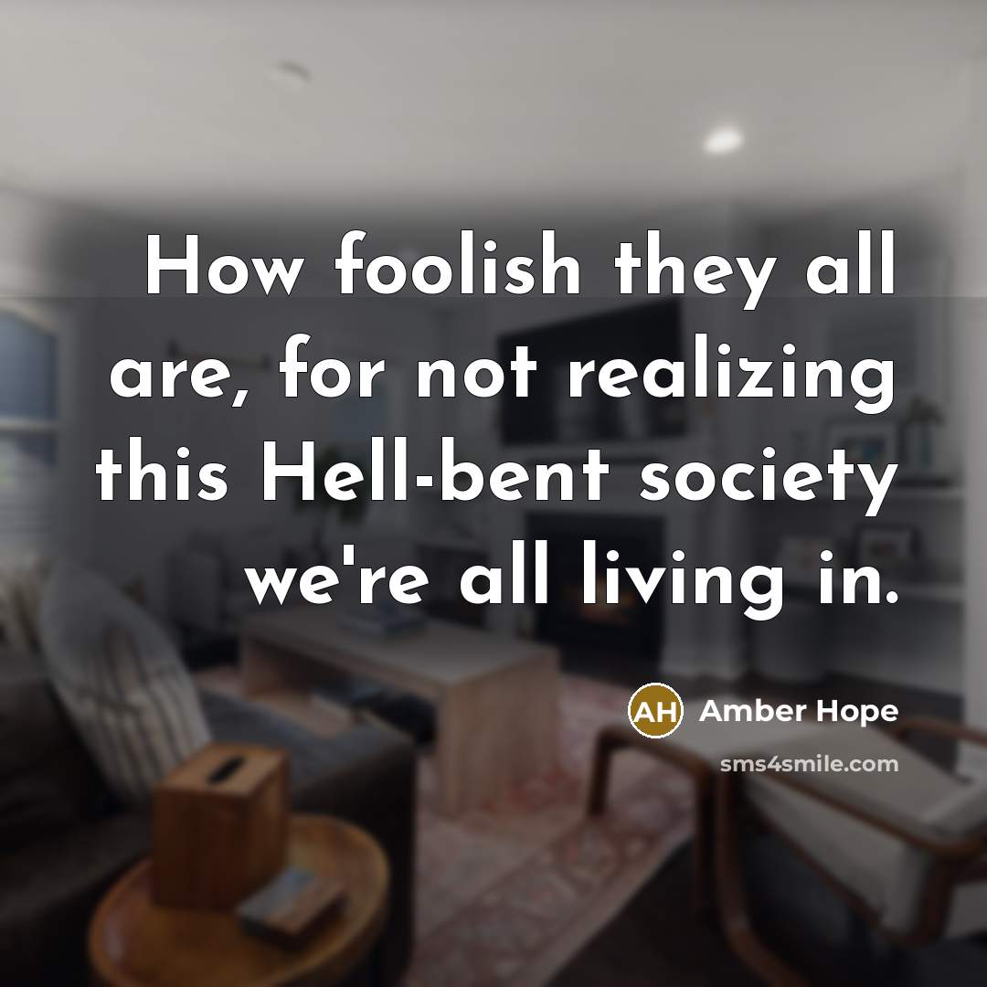 “How foolish they all are, for not realizing this Hell-bent society we're all living in.” quote by Amber Hope