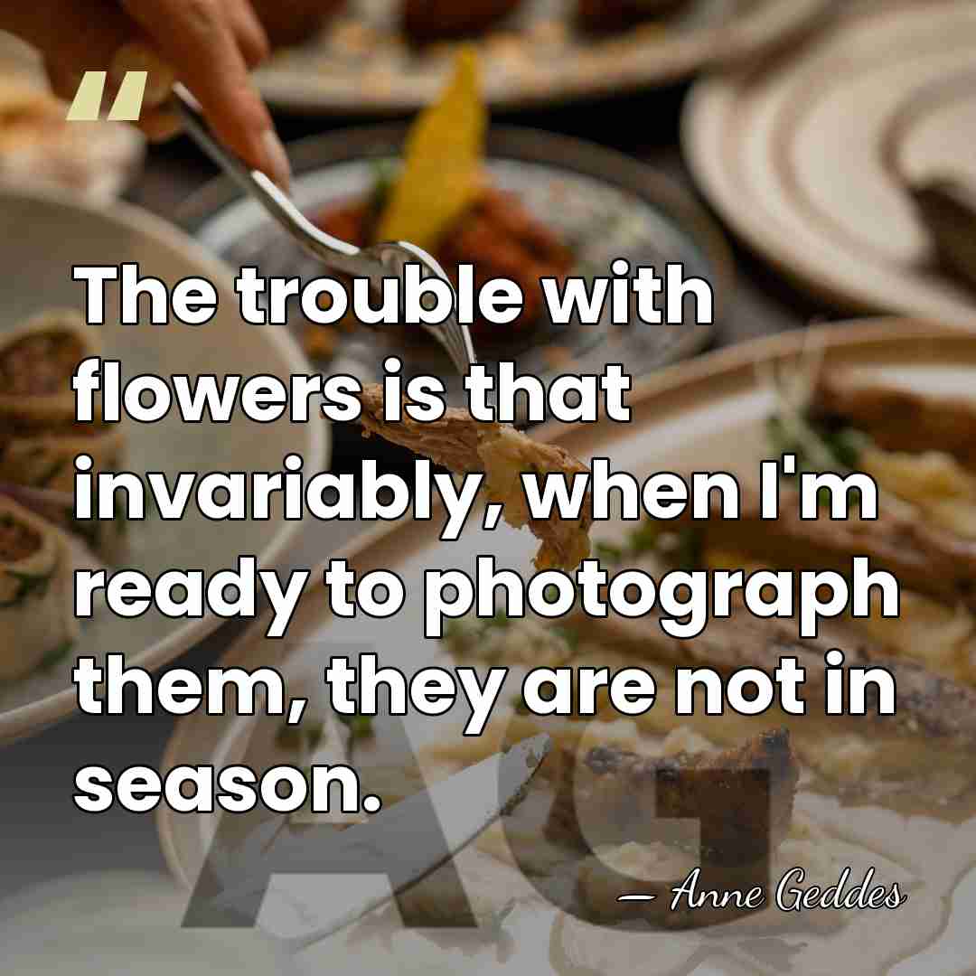 The trouble with flowers is that invariably, when I'm ready to photograph&hellip; - Anne Geddes