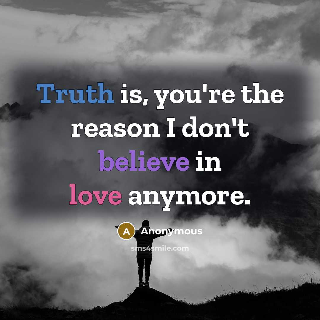 “Truth is, you're the reason I don't believe in love anymore.” quote by Anonymous