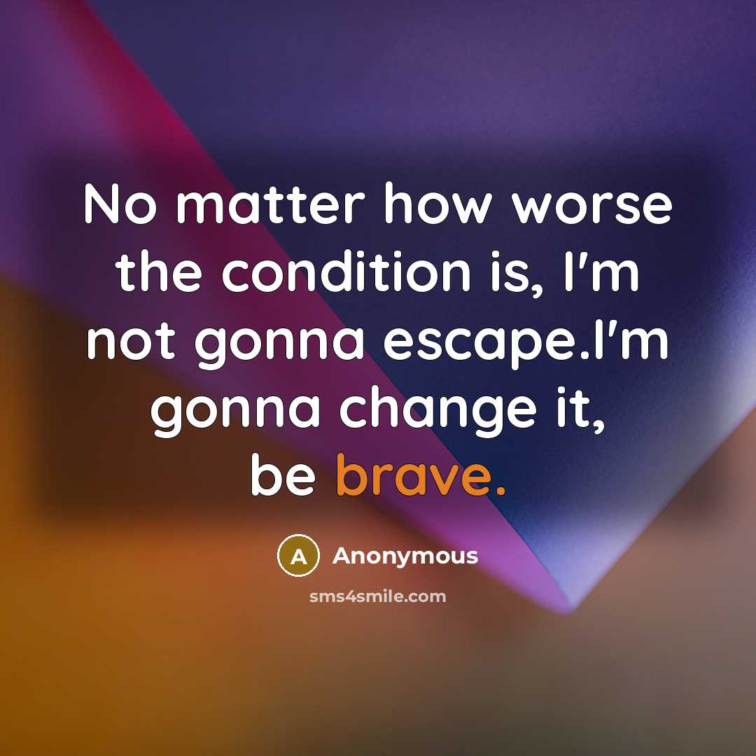 “No matter how worse the condition is, I'm not gonna escape.I'm gonna change it, be brave.” quote by Anonymous