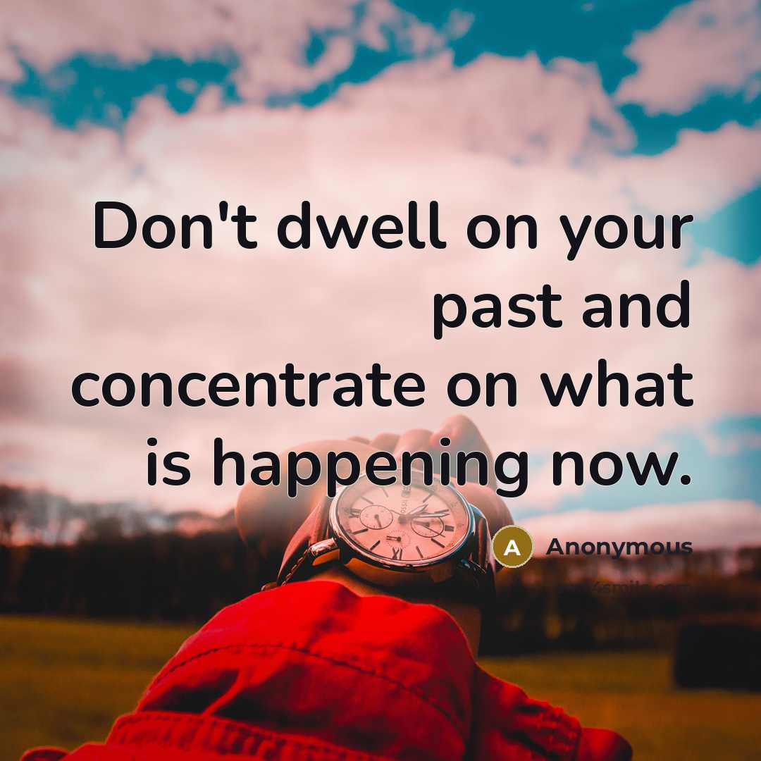 “Don't dwell on your past and concentrate on what is happening now.” quote by Anonymous