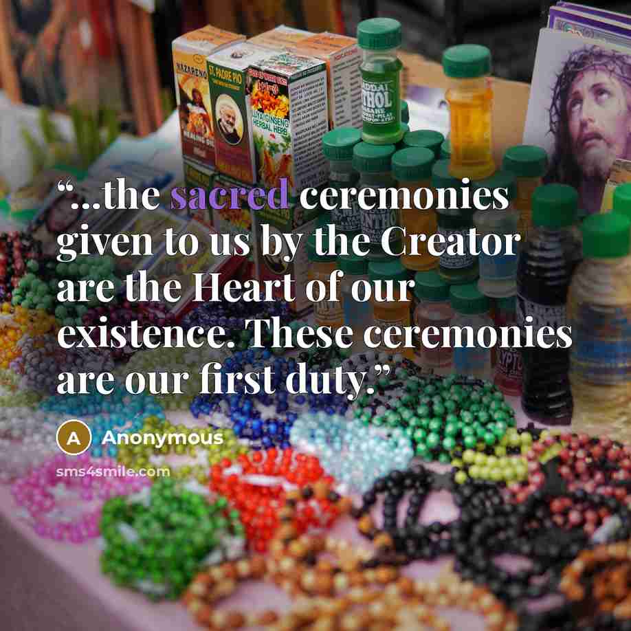 “...the sacred ceremonies given to us by the Creator are the Heart of our existence. These ceremonies are our first duty.” quote by Anonymous