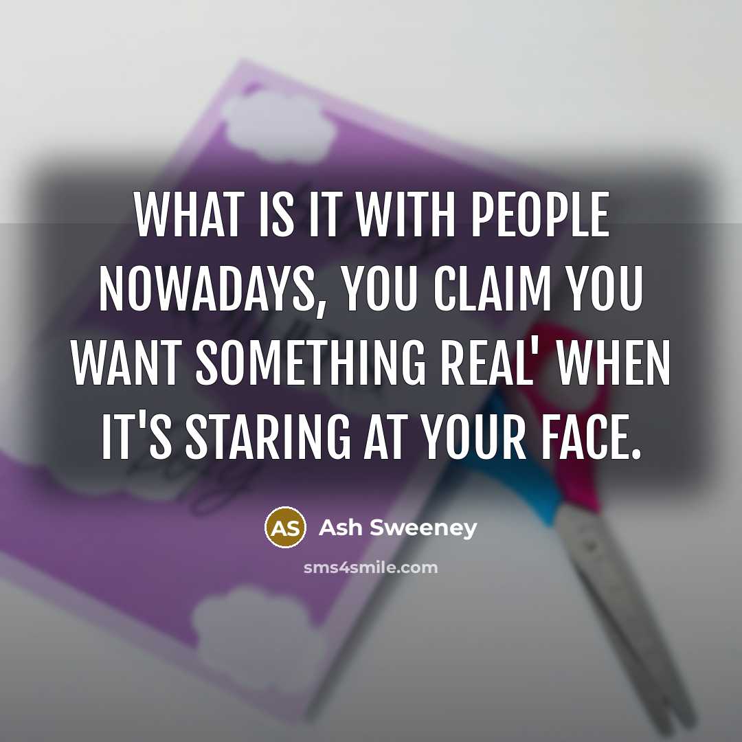 “What is it with people nowadays, you claim you want…” quote by Ash Sweeney
