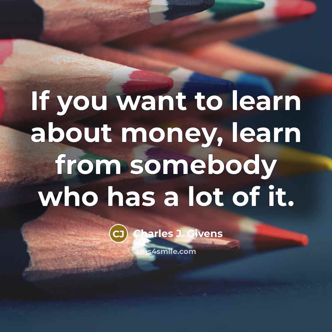 “If you want to learn about money, learn from somebody…” quote by Charles J. Givens
