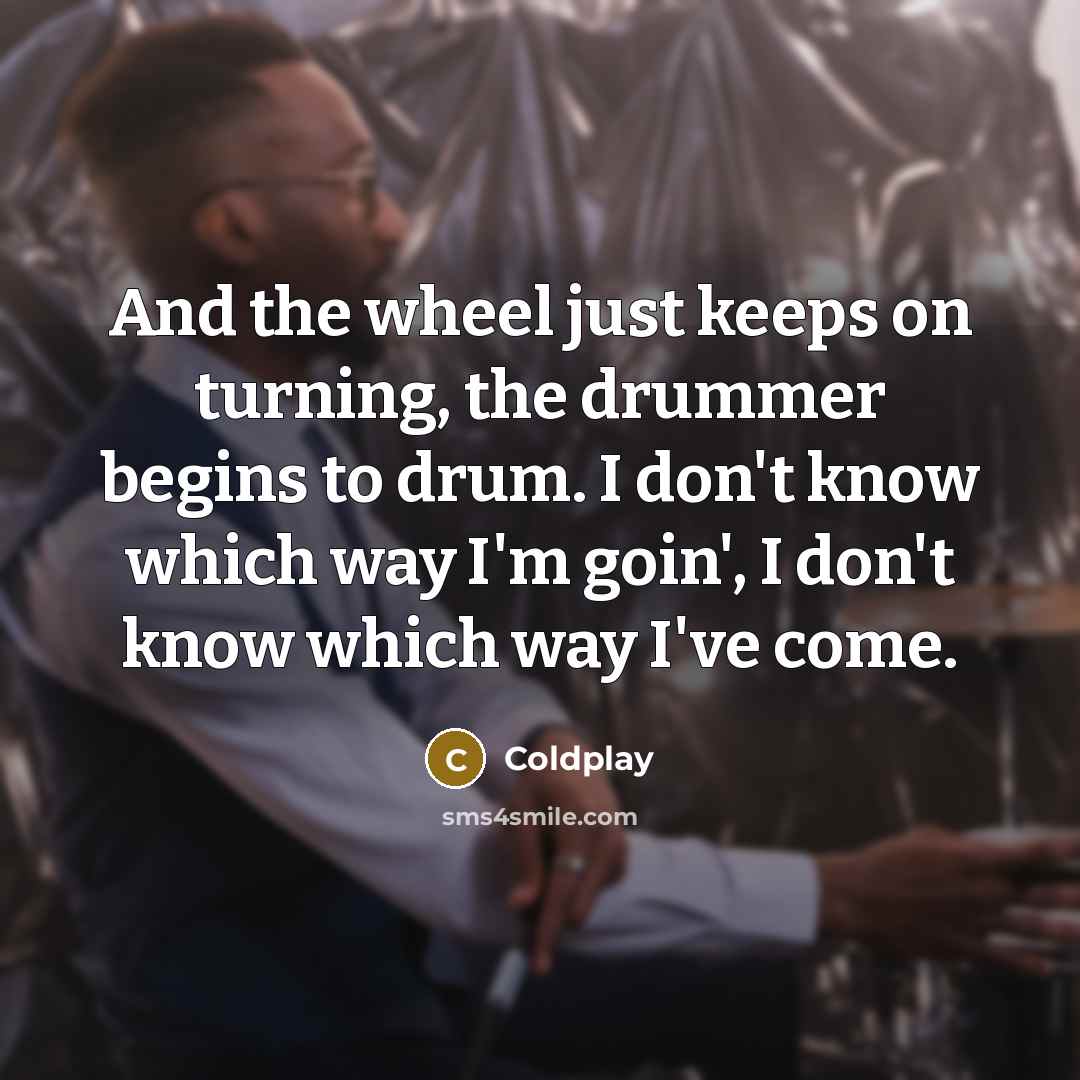 “And the wheel just keeps on turning, the drummer begins to drum. I don't know which way I'm goin', I don't know which way I've come.” quote by Coldplay