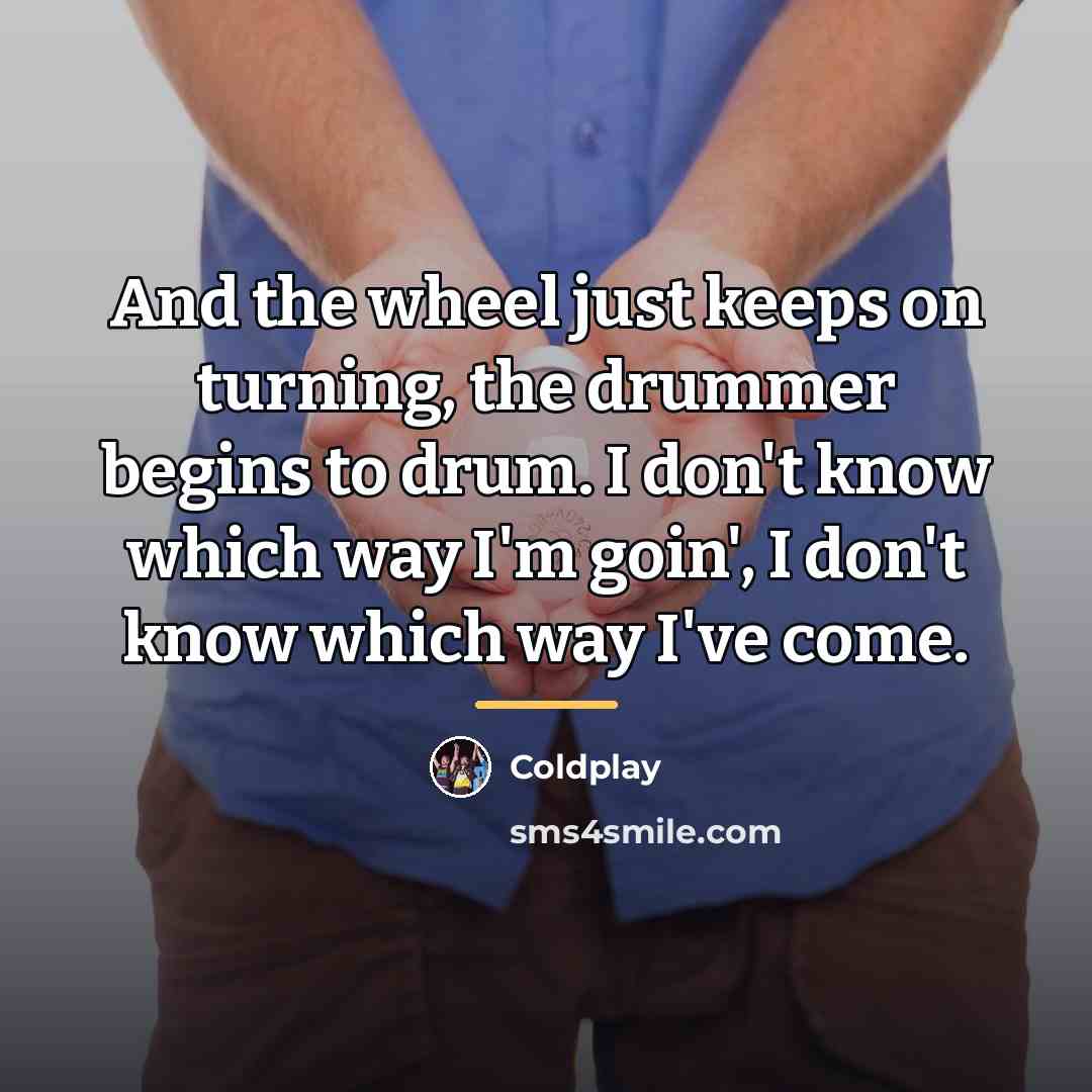 “And the wheel just keeps on turning, the drummer begins…” quote by Coldplay