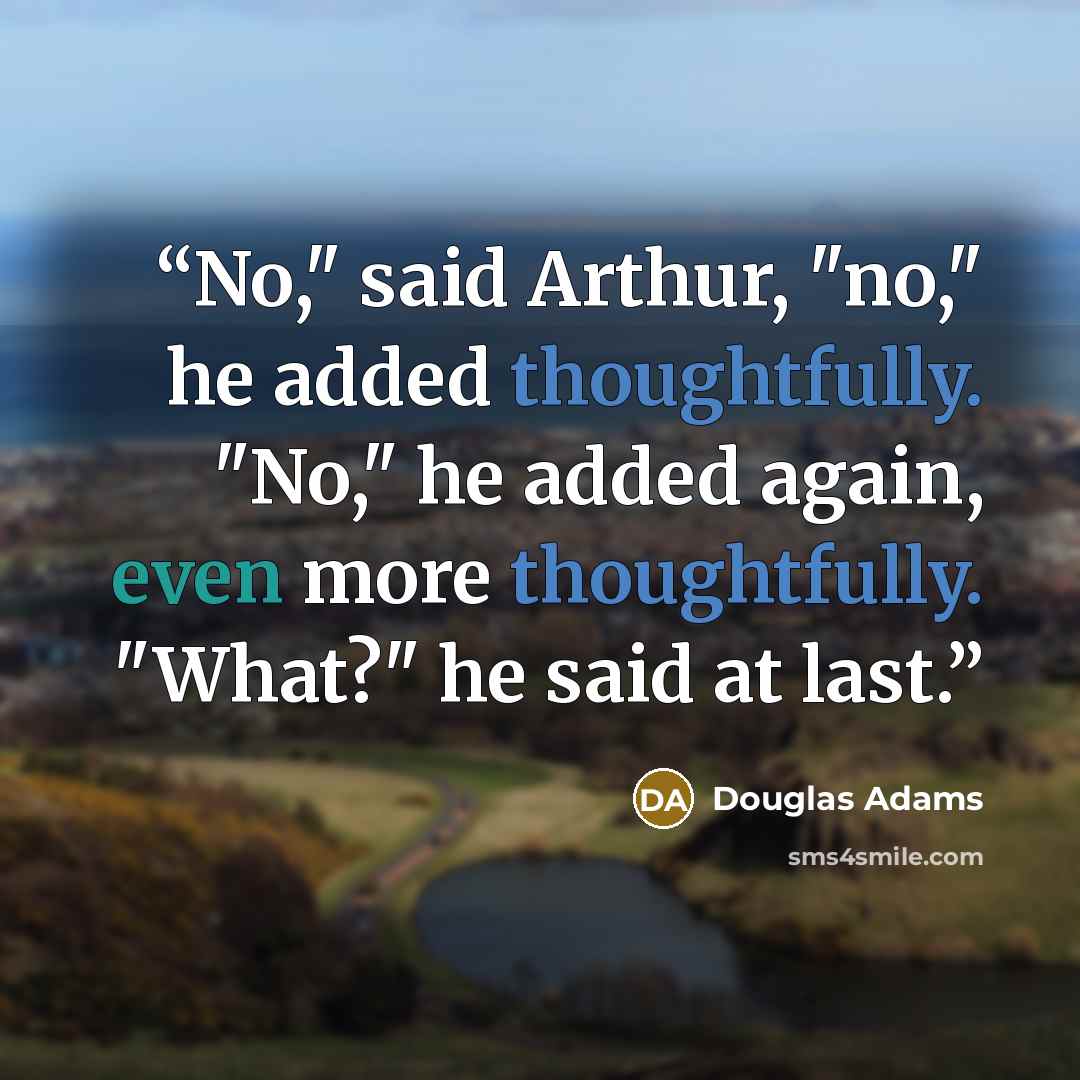 “No," said Arthur, "no," he added thoughtfully. "No," he added again, even more thoughtfully. "What?" he said at last.” quote by Douglas Adams