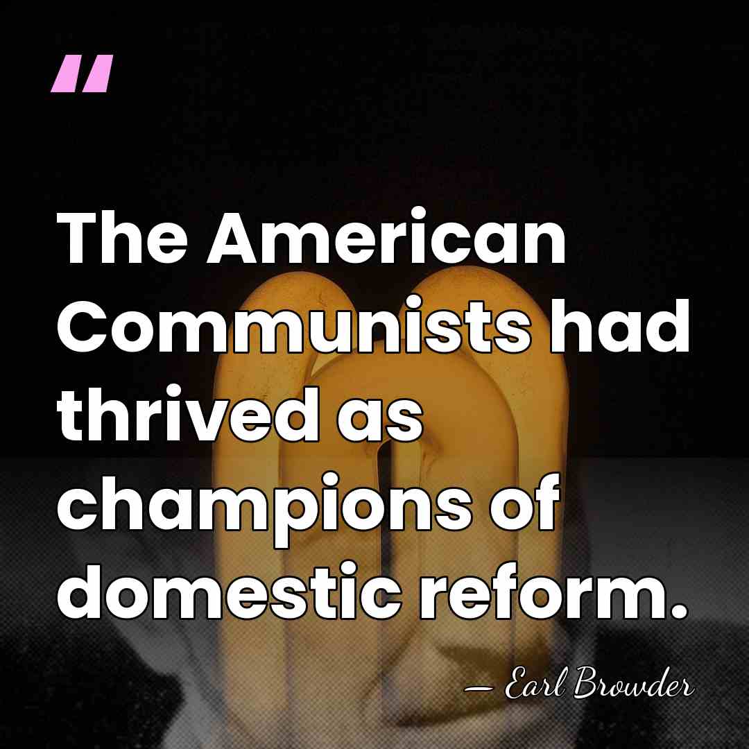 The American Communists had thrived as champions of domestic reform. - Earl Browder
