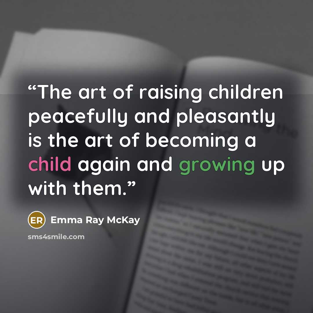 “The art of raising children peacefully and pleasantly is the art of becoming a child again and growing up with them.” quote by Emma Ray McKay