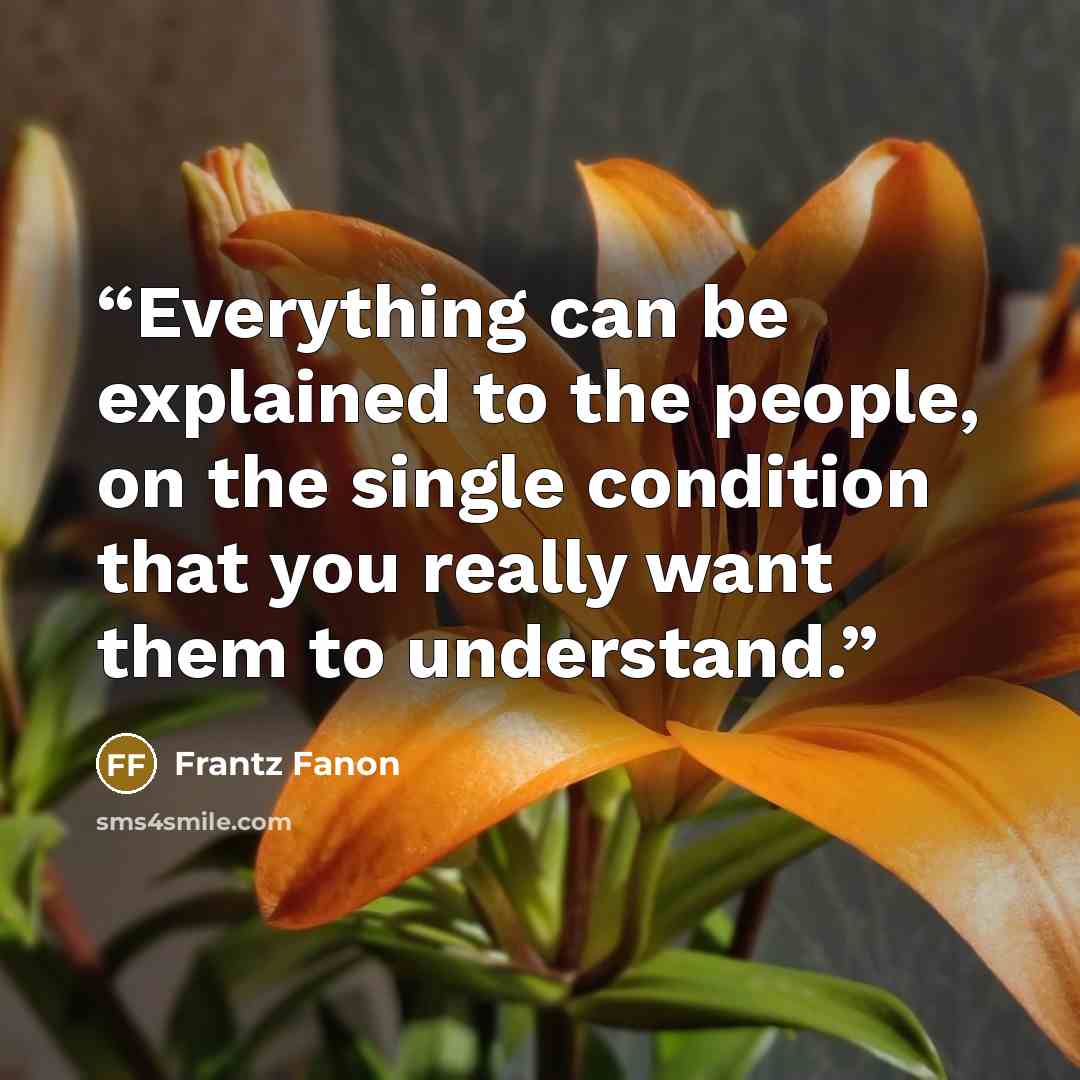 “Everything can be explained to the people, on the single condition that you really want them to understand.” quote by Frantz Fanon