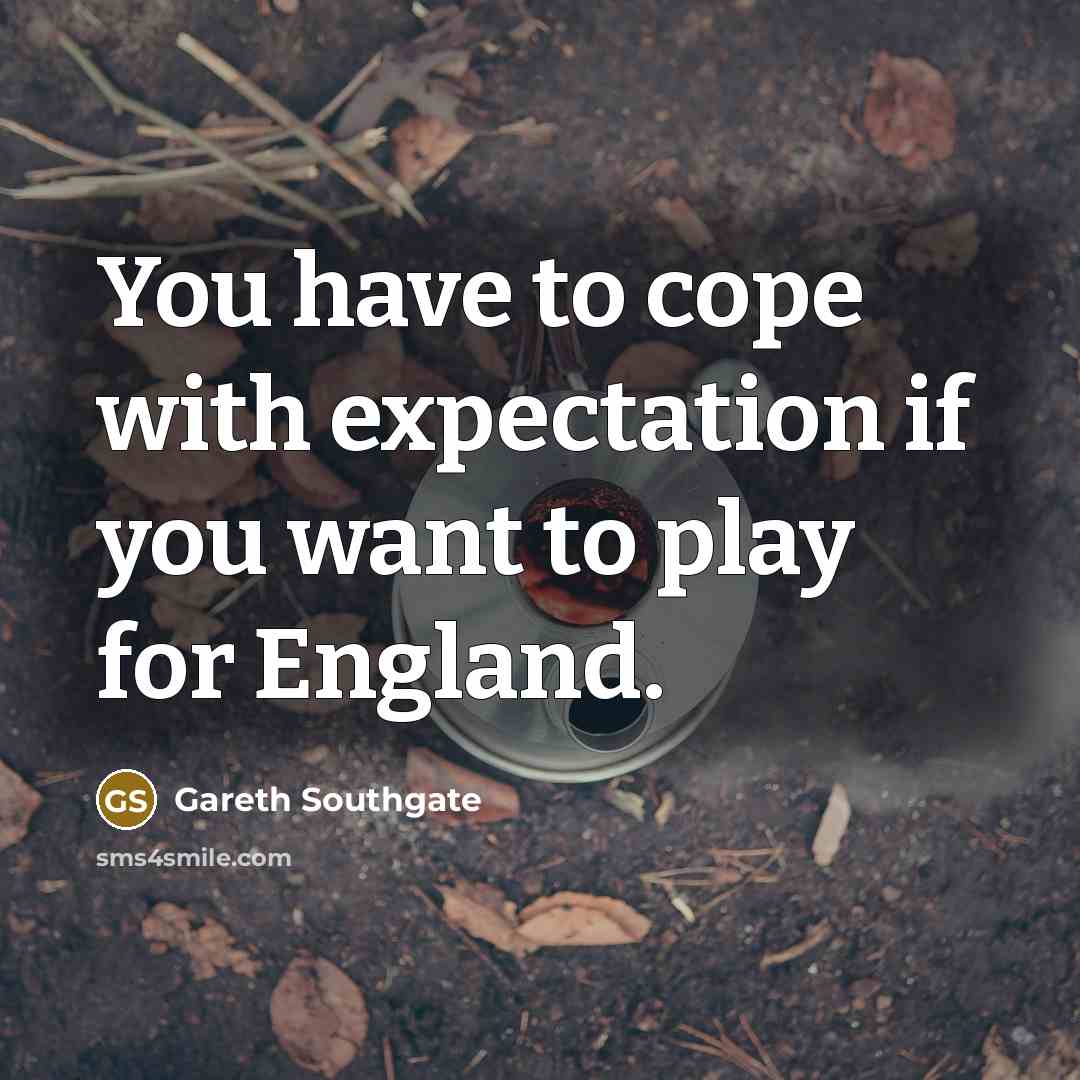 “You have to cope with expectation if you want to…” quote by Gareth Southgate